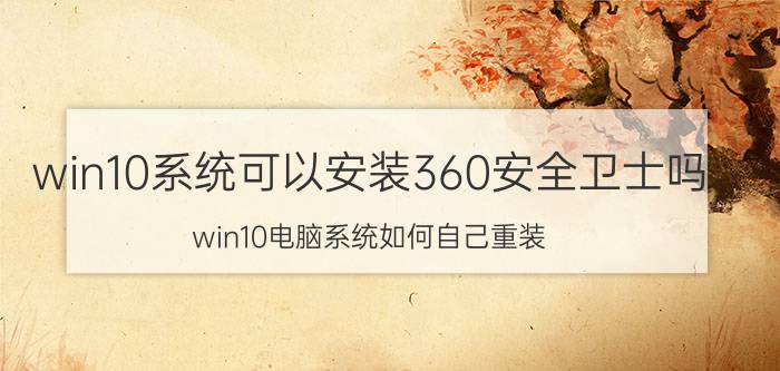 win10系统可以安装360安全卫士吗 win10电脑系统如何自己重装？